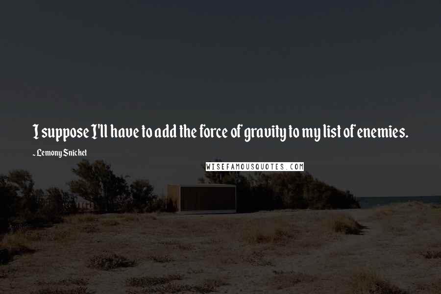 Lemony Snicket Quotes: I suppose I'll have to add the force of gravity to my list of enemies.