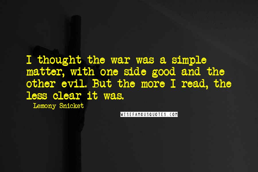 Lemony Snicket Quotes: I thought the war was a simple matter, with one side good and the other evil. But the more I read, the less clear it was.