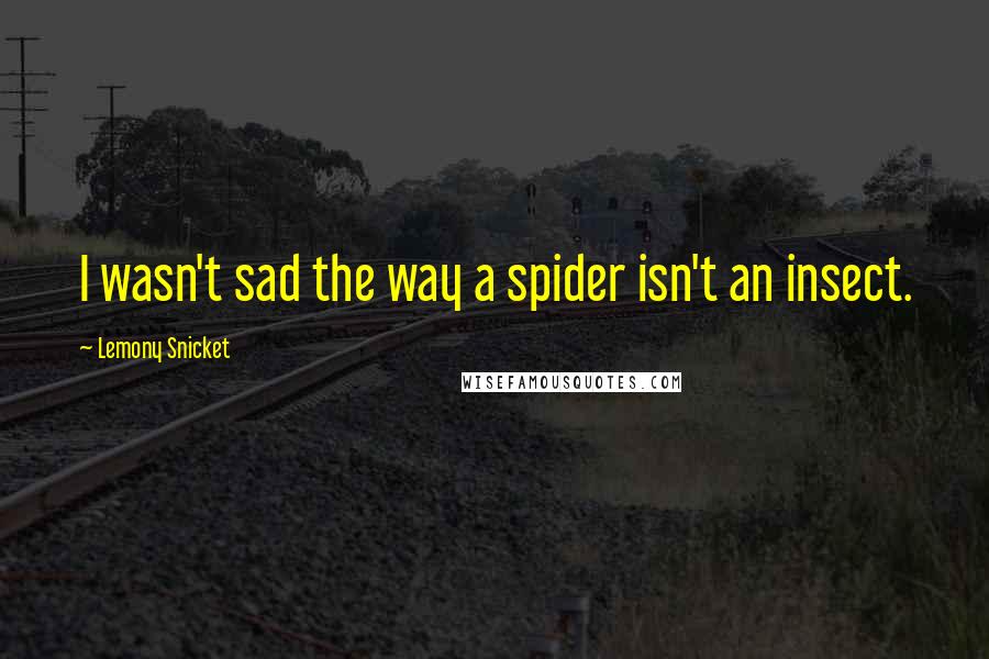 Lemony Snicket Quotes: I wasn't sad the way a spider isn't an insect.