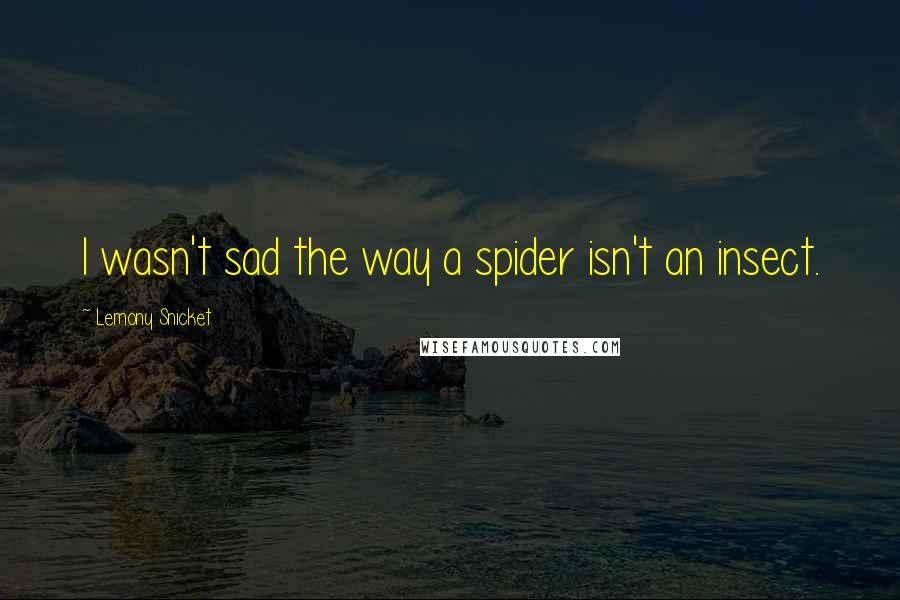 Lemony Snicket Quotes: I wasn't sad the way a spider isn't an insect.
