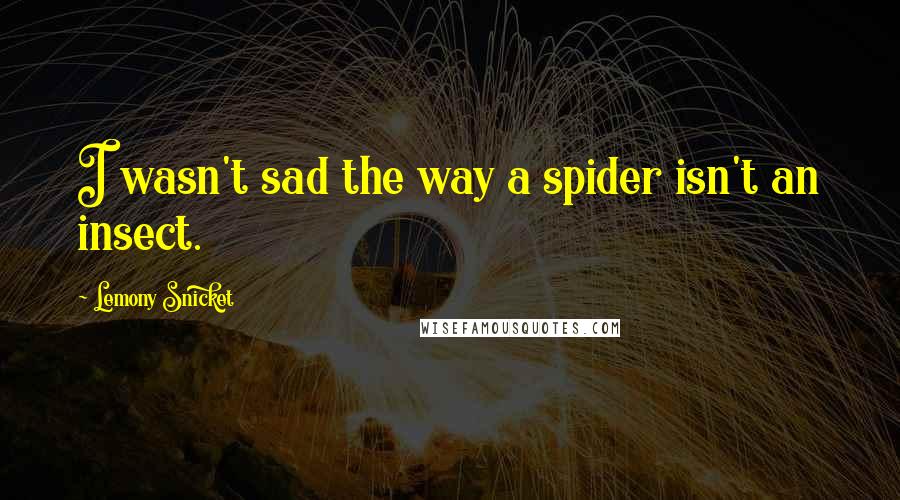 Lemony Snicket Quotes: I wasn't sad the way a spider isn't an insect.