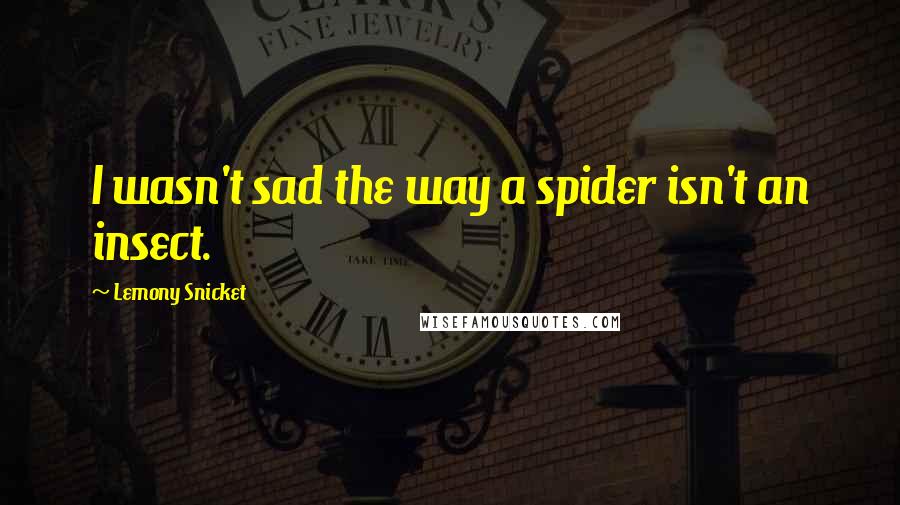 Lemony Snicket Quotes: I wasn't sad the way a spider isn't an insect.