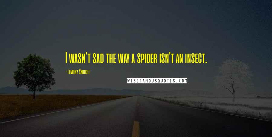 Lemony Snicket Quotes: I wasn't sad the way a spider isn't an insect.