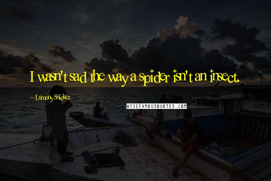 Lemony Snicket Quotes: I wasn't sad the way a spider isn't an insect.