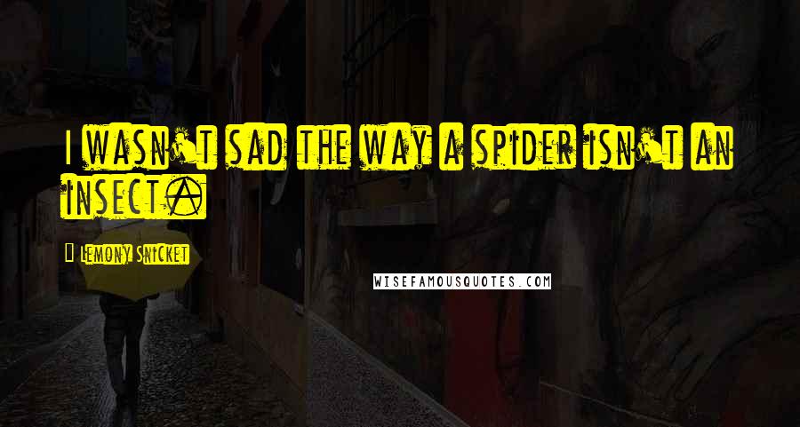 Lemony Snicket Quotes: I wasn't sad the way a spider isn't an insect.