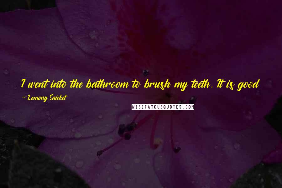 Lemony Snicket Quotes: I went into the bathroom to brush my teeth. It is good to brush your teeth when you are angry, because you brush harder and do a better job.