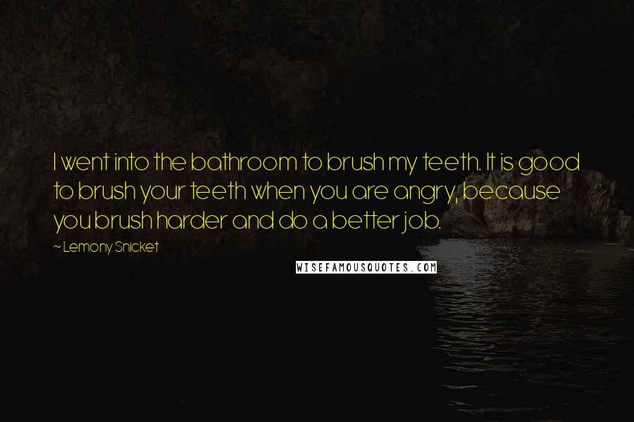 Lemony Snicket Quotes: I went into the bathroom to brush my teeth. It is good to brush your teeth when you are angry, because you brush harder and do a better job.