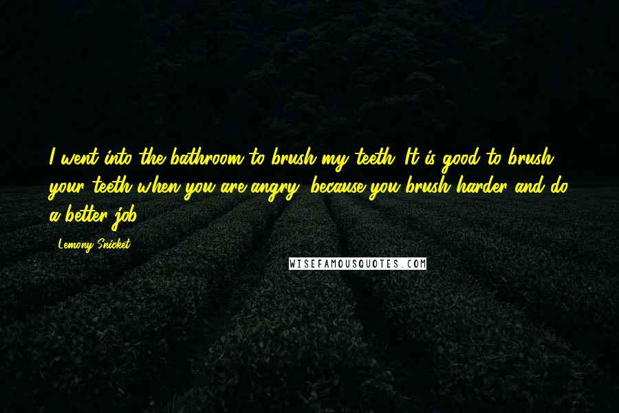 Lemony Snicket Quotes: I went into the bathroom to brush my teeth. It is good to brush your teeth when you are angry, because you brush harder and do a better job.