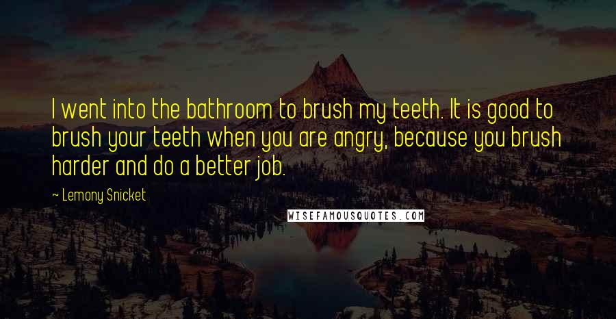 Lemony Snicket Quotes: I went into the bathroom to brush my teeth. It is good to brush your teeth when you are angry, because you brush harder and do a better job.