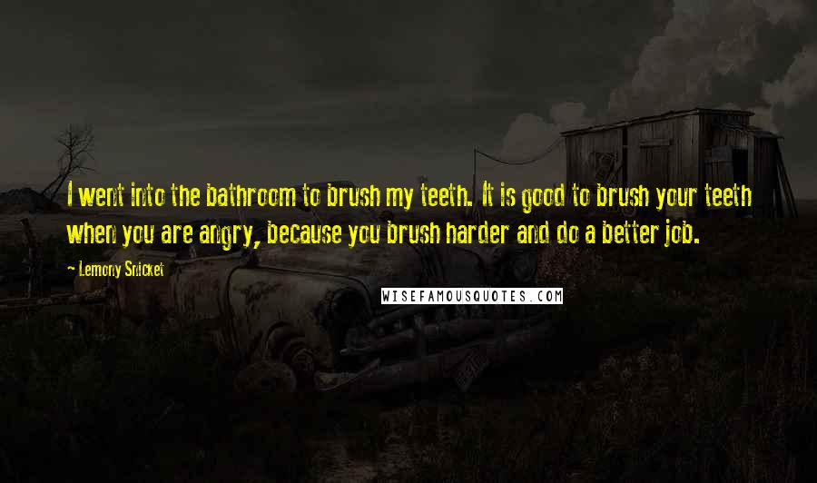 Lemony Snicket Quotes: I went into the bathroom to brush my teeth. It is good to brush your teeth when you are angry, because you brush harder and do a better job.