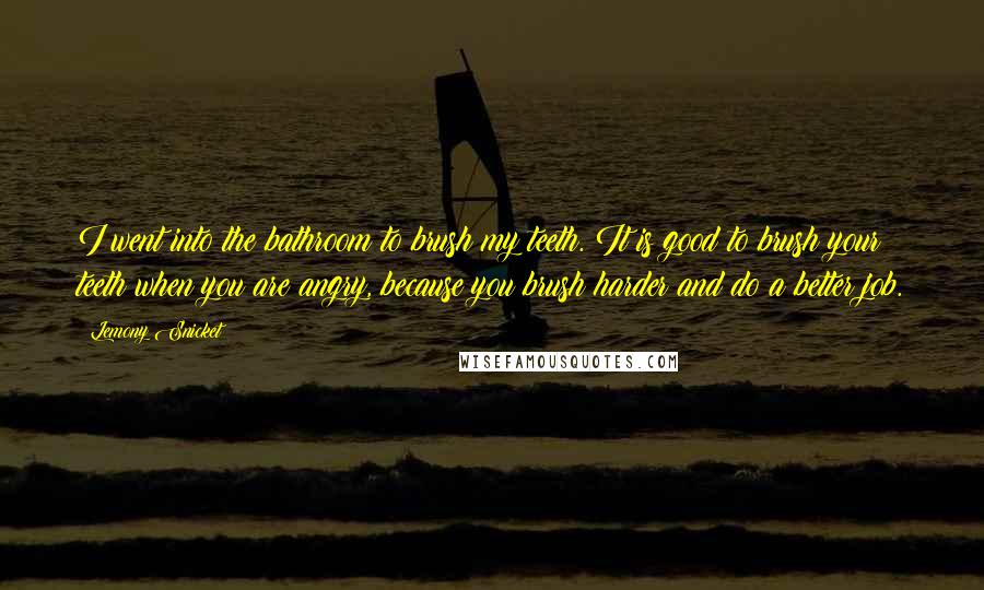 Lemony Snicket Quotes: I went into the bathroom to brush my teeth. It is good to brush your teeth when you are angry, because you brush harder and do a better job.