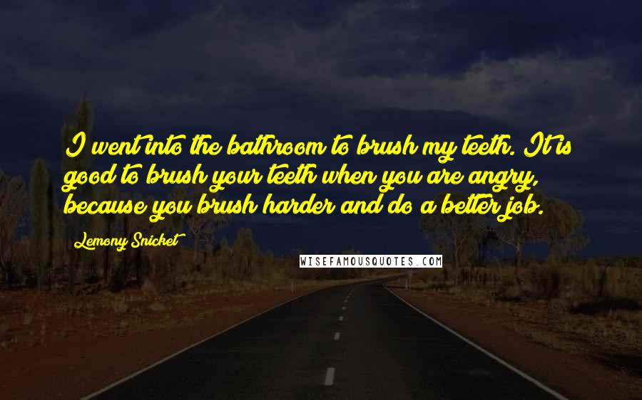 Lemony Snicket Quotes: I went into the bathroom to brush my teeth. It is good to brush your teeth when you are angry, because you brush harder and do a better job.