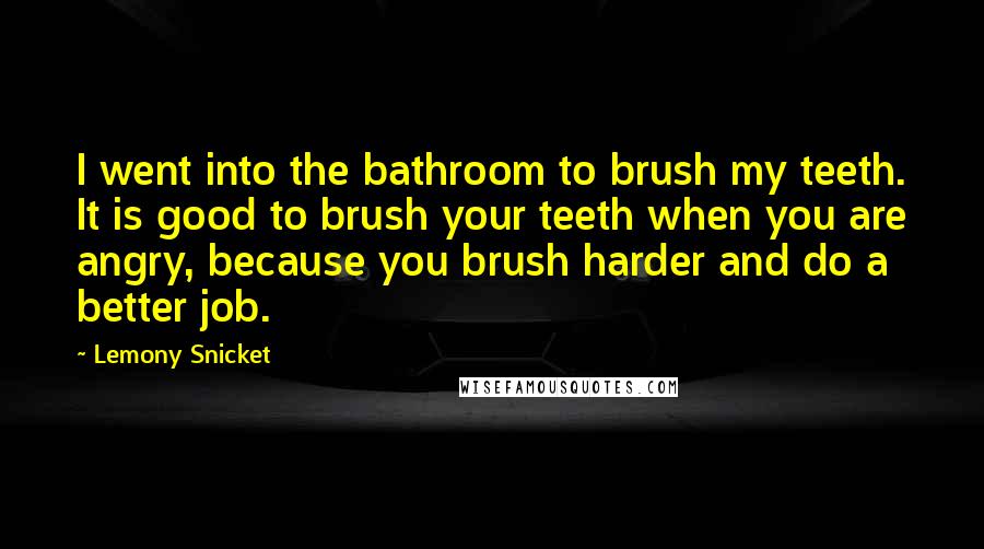 Lemony Snicket Quotes: I went into the bathroom to brush my teeth. It is good to brush your teeth when you are angry, because you brush harder and do a better job.