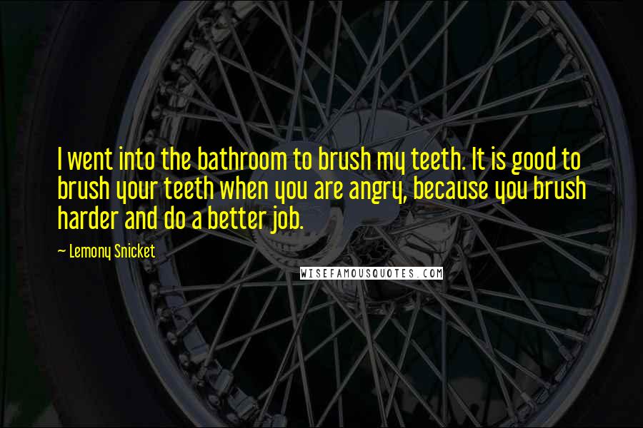 Lemony Snicket Quotes: I went into the bathroom to brush my teeth. It is good to brush your teeth when you are angry, because you brush harder and do a better job.