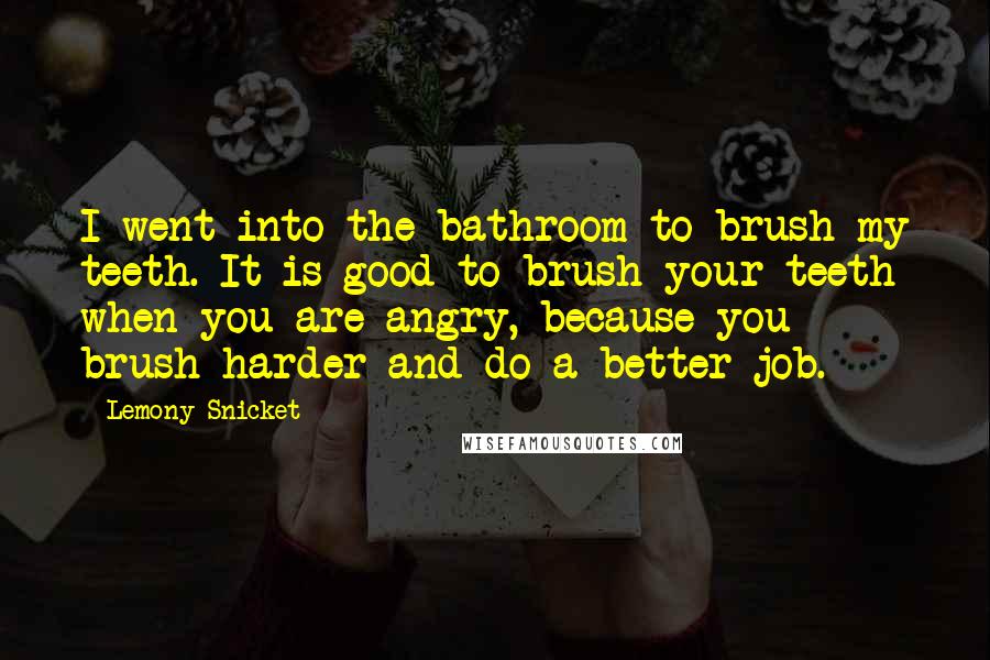 Lemony Snicket Quotes: I went into the bathroom to brush my teeth. It is good to brush your teeth when you are angry, because you brush harder and do a better job.