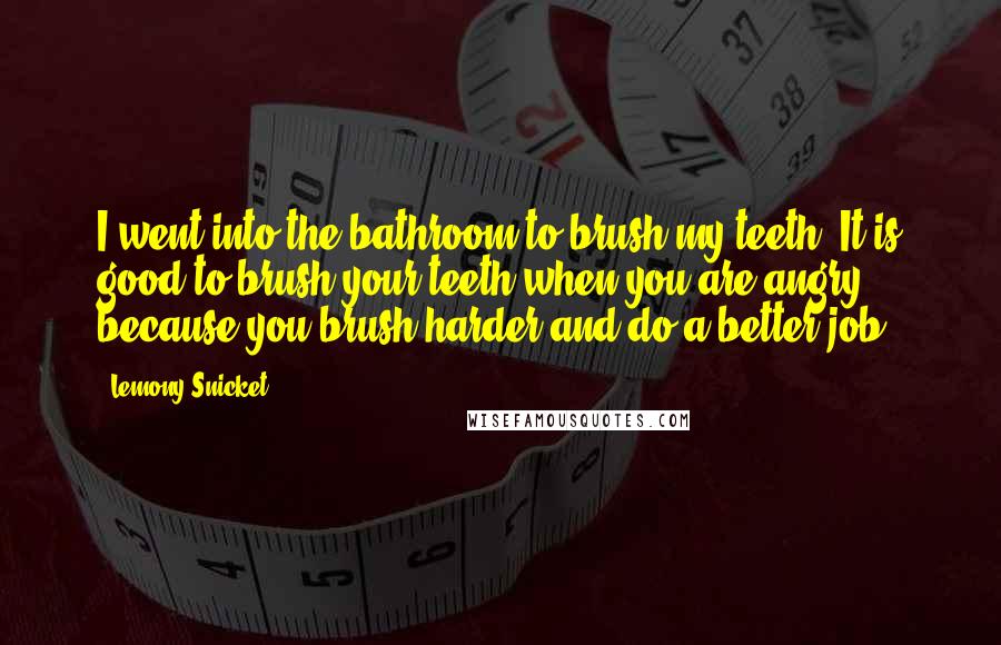 Lemony Snicket Quotes: I went into the bathroom to brush my teeth. It is good to brush your teeth when you are angry, because you brush harder and do a better job.