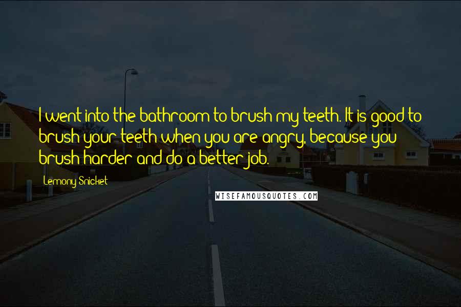 Lemony Snicket Quotes: I went into the bathroom to brush my teeth. It is good to brush your teeth when you are angry, because you brush harder and do a better job.