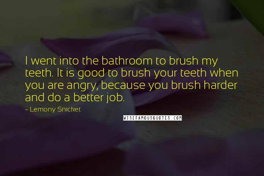 Lemony Snicket Quotes: I went into the bathroom to brush my teeth. It is good to brush your teeth when you are angry, because you brush harder and do a better job.