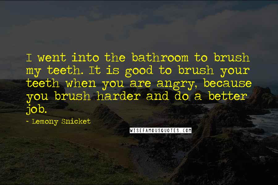 Lemony Snicket Quotes: I went into the bathroom to brush my teeth. It is good to brush your teeth when you are angry, because you brush harder and do a better job.