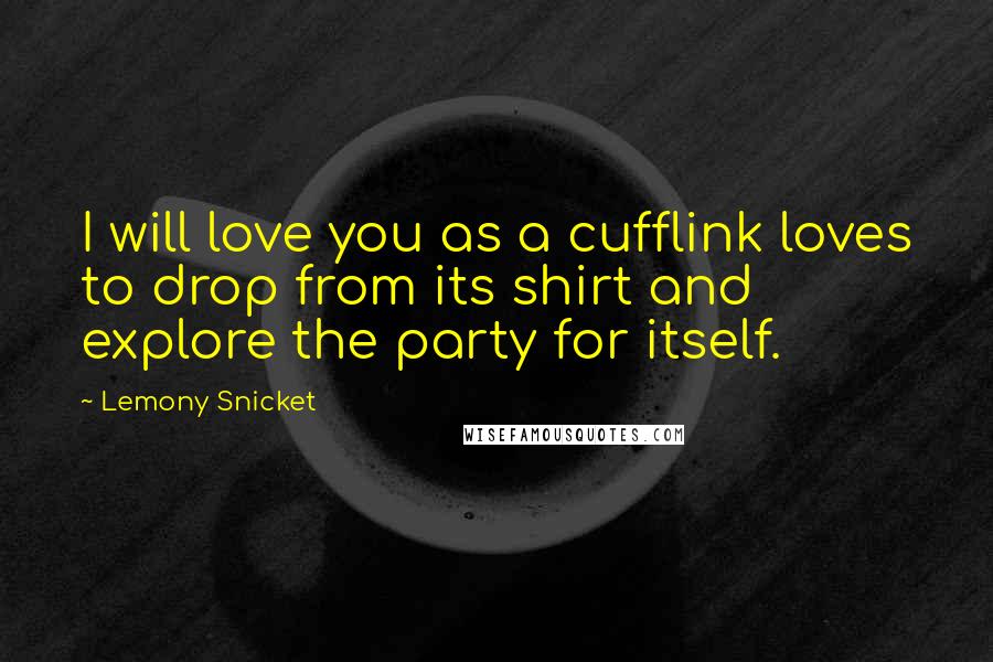 Lemony Snicket Quotes: I will love you as a cufflink loves to drop from its shirt and explore the party for itself.