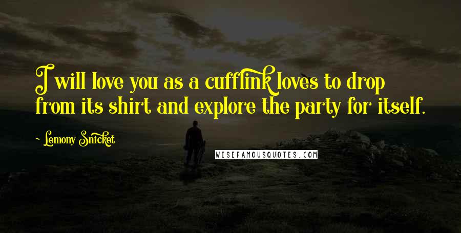 Lemony Snicket Quotes: I will love you as a cufflink loves to drop from its shirt and explore the party for itself.