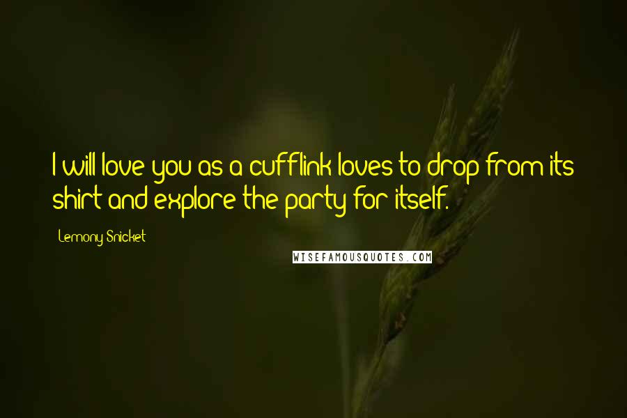 Lemony Snicket Quotes: I will love you as a cufflink loves to drop from its shirt and explore the party for itself.