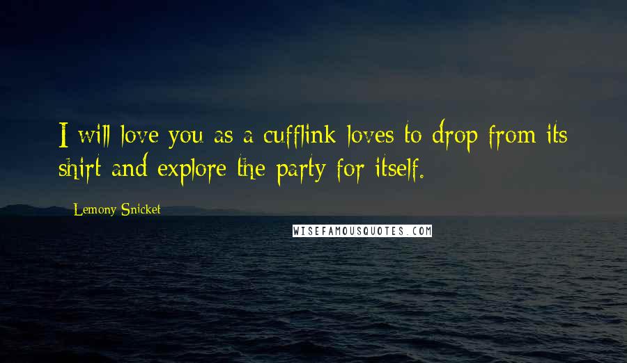 Lemony Snicket Quotes: I will love you as a cufflink loves to drop from its shirt and explore the party for itself.