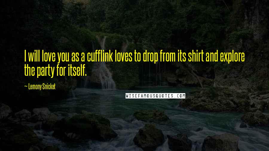 Lemony Snicket Quotes: I will love you as a cufflink loves to drop from its shirt and explore the party for itself.