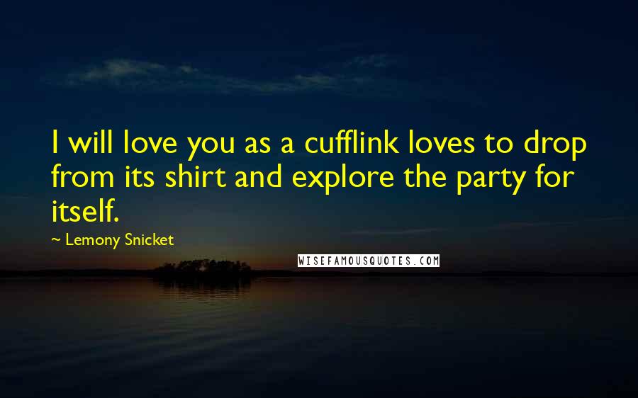 Lemony Snicket Quotes: I will love you as a cufflink loves to drop from its shirt and explore the party for itself.