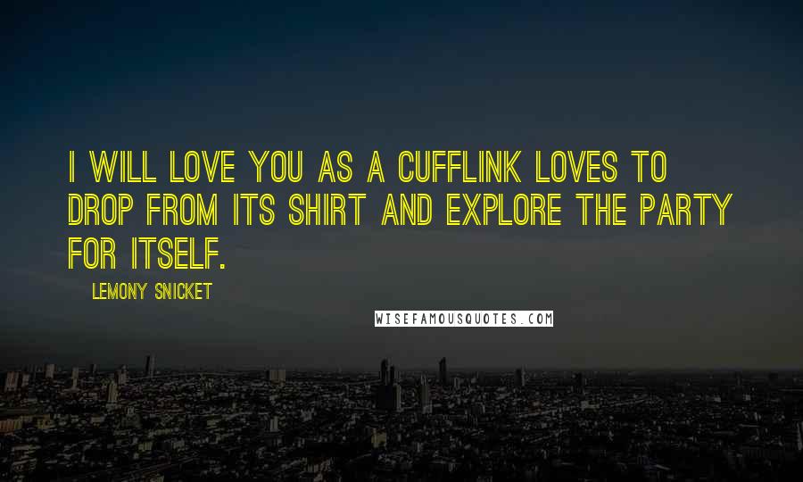 Lemony Snicket Quotes: I will love you as a cufflink loves to drop from its shirt and explore the party for itself.