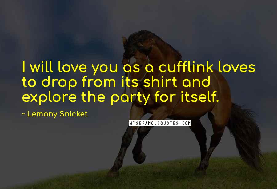 Lemony Snicket Quotes: I will love you as a cufflink loves to drop from its shirt and explore the party for itself.