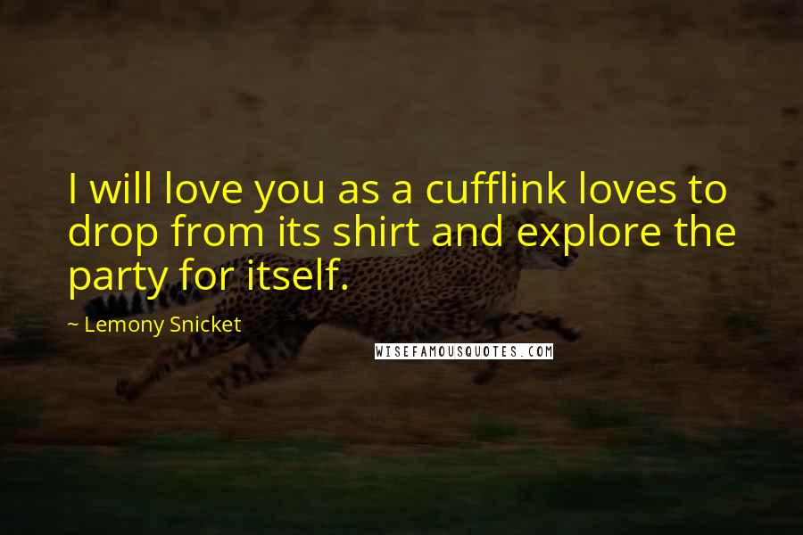 Lemony Snicket Quotes: I will love you as a cufflink loves to drop from its shirt and explore the party for itself.