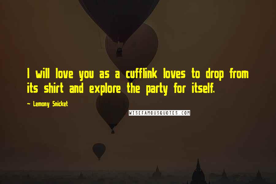 Lemony Snicket Quotes: I will love you as a cufflink loves to drop from its shirt and explore the party for itself.