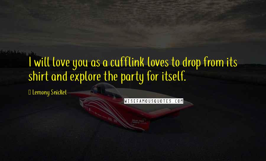 Lemony Snicket Quotes: I will love you as a cufflink loves to drop from its shirt and explore the party for itself.