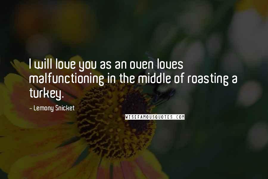 Lemony Snicket Quotes: I will love you as an oven loves malfunctioning in the middle of roasting a turkey.