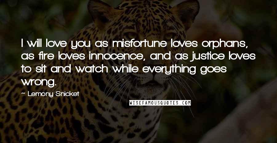 Lemony Snicket Quotes: I will love you as misfortune loves orphans, as fire loves innocence, and as justice loves to sit and watch while everything goes wrong.