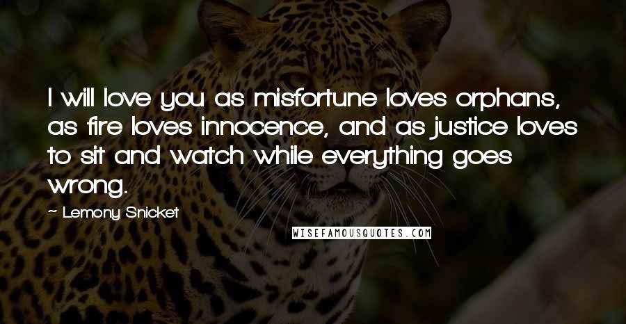 Lemony Snicket Quotes: I will love you as misfortune loves orphans, as fire loves innocence, and as justice loves to sit and watch while everything goes wrong.