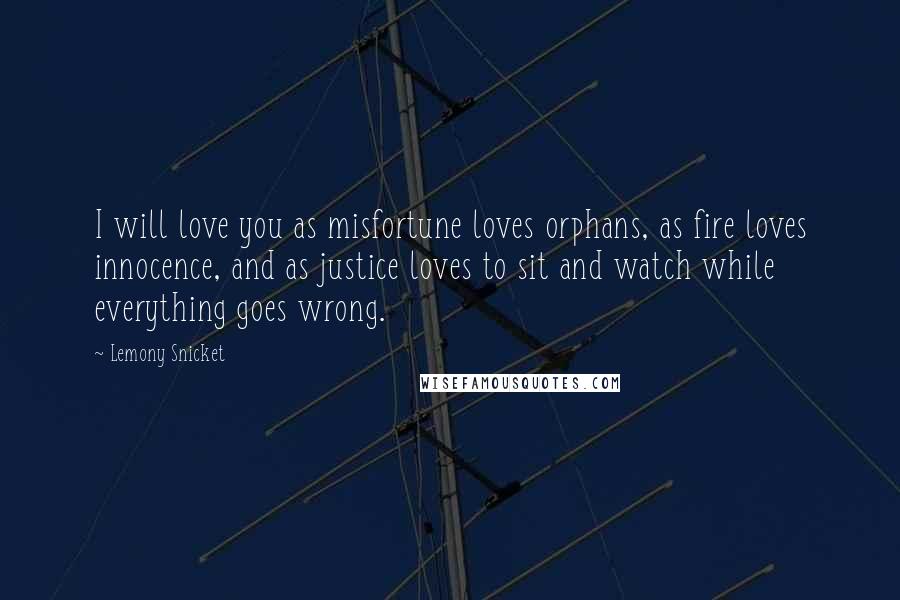 Lemony Snicket Quotes: I will love you as misfortune loves orphans, as fire loves innocence, and as justice loves to sit and watch while everything goes wrong.