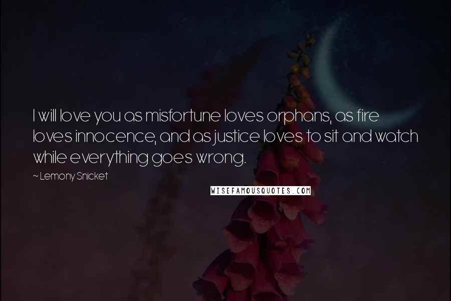 Lemony Snicket Quotes: I will love you as misfortune loves orphans, as fire loves innocence, and as justice loves to sit and watch while everything goes wrong.