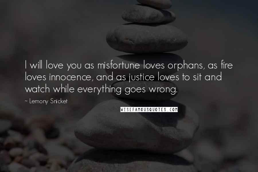 Lemony Snicket Quotes: I will love you as misfortune loves orphans, as fire loves innocence, and as justice loves to sit and watch while everything goes wrong.