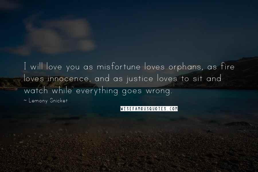 Lemony Snicket Quotes: I will love you as misfortune loves orphans, as fire loves innocence, and as justice loves to sit and watch while everything goes wrong.