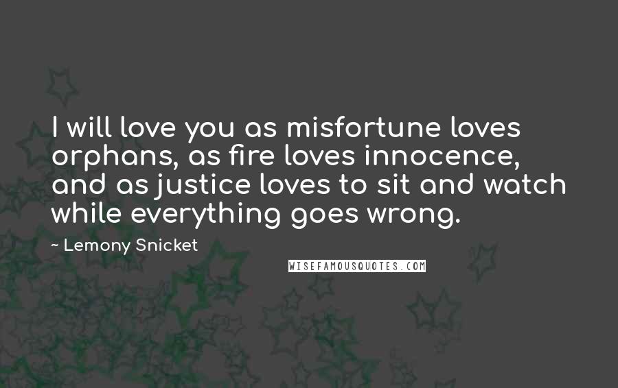 Lemony Snicket Quotes: I will love you as misfortune loves orphans, as fire loves innocence, and as justice loves to sit and watch while everything goes wrong.