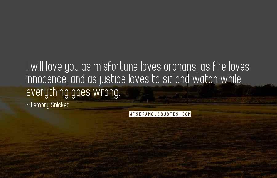 Lemony Snicket Quotes: I will love you as misfortune loves orphans, as fire loves innocence, and as justice loves to sit and watch while everything goes wrong.