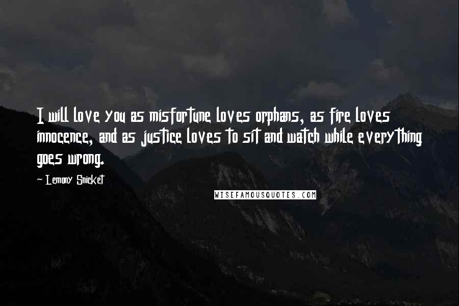 Lemony Snicket Quotes: I will love you as misfortune loves orphans, as fire loves innocence, and as justice loves to sit and watch while everything goes wrong.