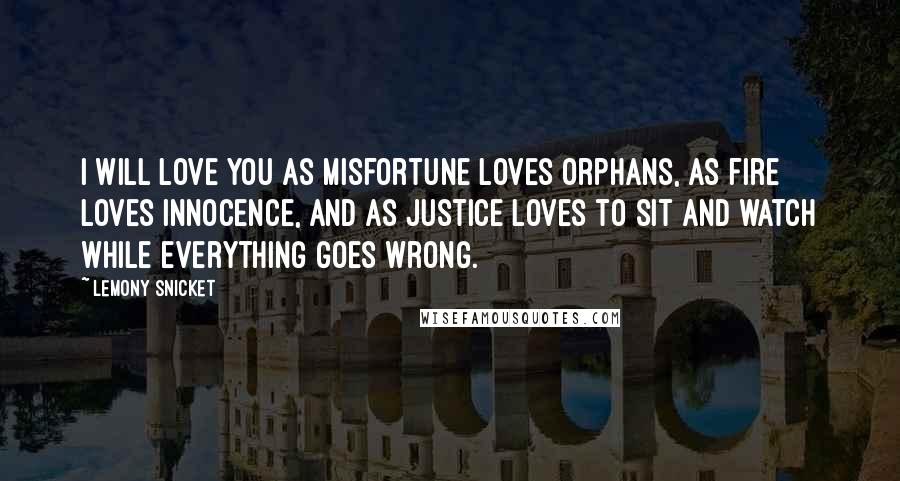 Lemony Snicket Quotes: I will love you as misfortune loves orphans, as fire loves innocence, and as justice loves to sit and watch while everything goes wrong.