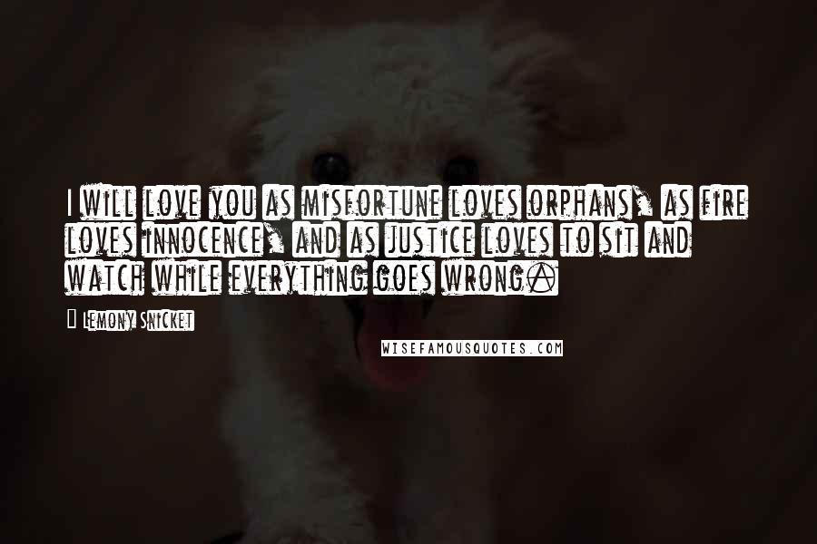 Lemony Snicket Quotes: I will love you as misfortune loves orphans, as fire loves innocence, and as justice loves to sit and watch while everything goes wrong.