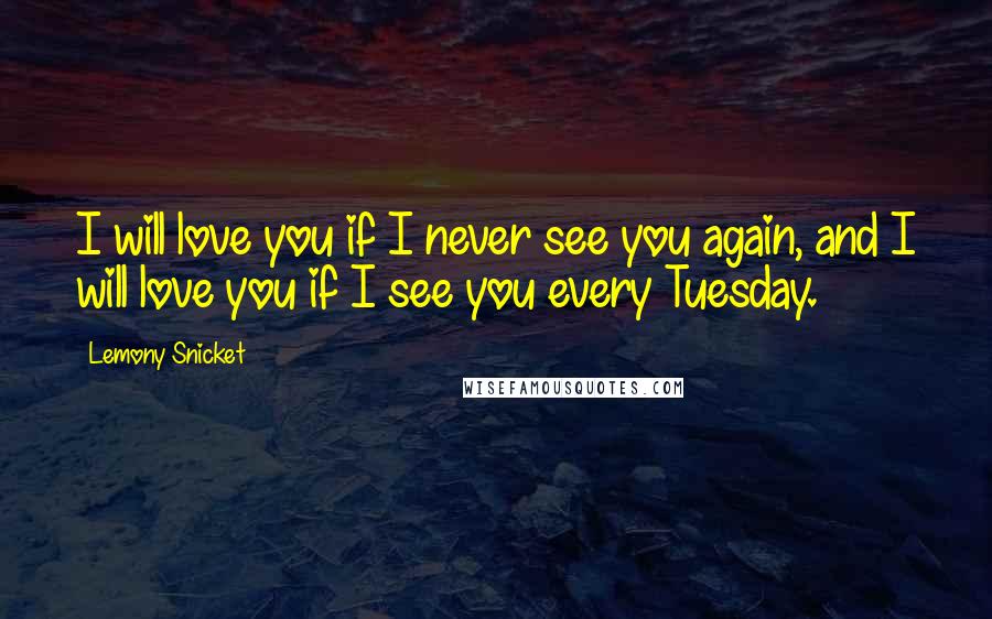 Lemony Snicket Quotes: I will love you if I never see you again, and I will love you if I see you every Tuesday.