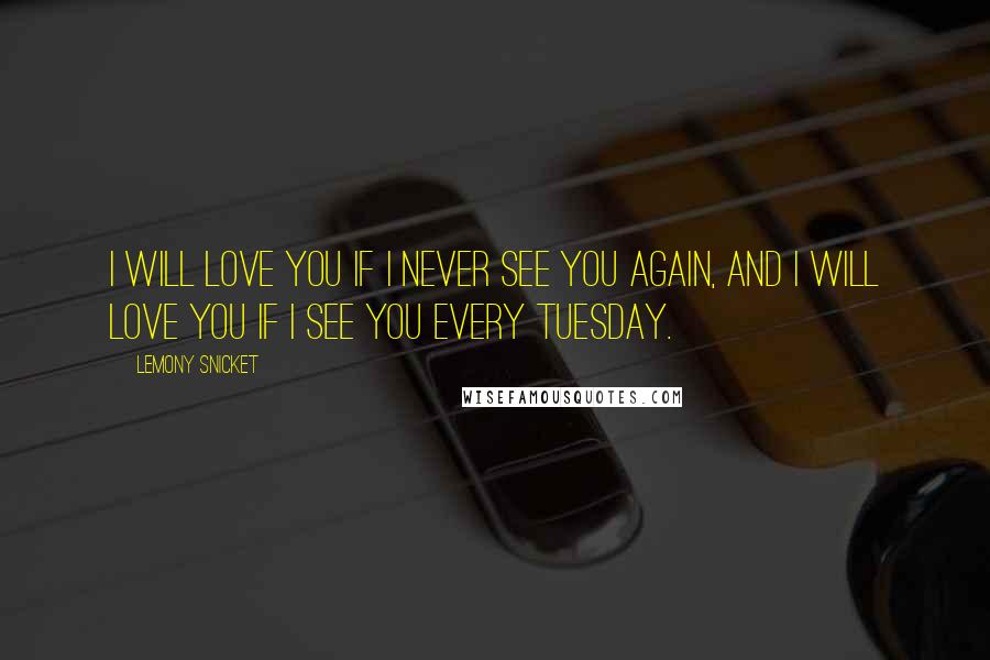 Lemony Snicket Quotes: I will love you if I never see you again, and I will love you if I see you every Tuesday.