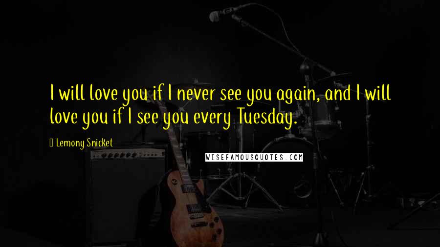 Lemony Snicket Quotes: I will love you if I never see you again, and I will love you if I see you every Tuesday.