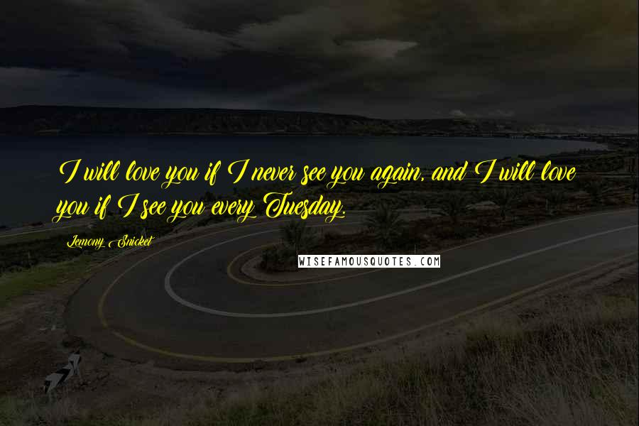 Lemony Snicket Quotes: I will love you if I never see you again, and I will love you if I see you every Tuesday.